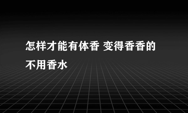 怎样才能有体香 变得香香的 不用香水