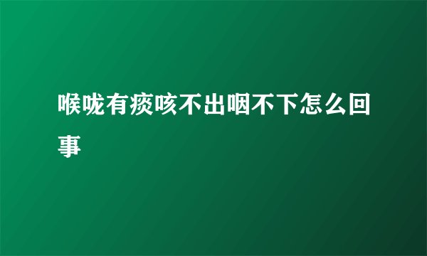 喉咙有痰咳不出咽不下怎么回事