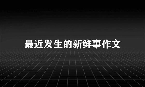 最近发生的新鲜事作文