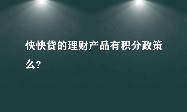 快快贷的理财产品有积分政策么？