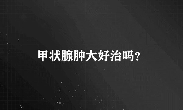 甲状腺肿大好治吗？