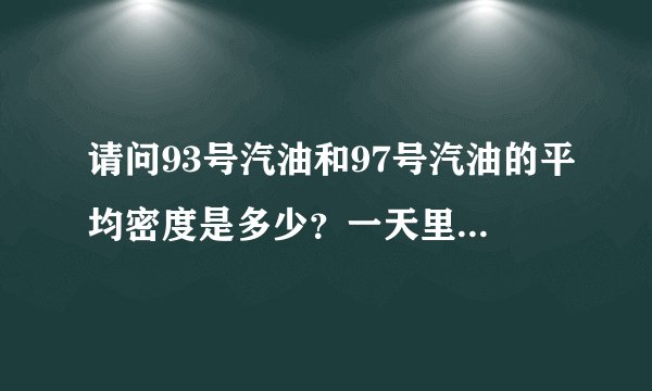 请问93号汽油和97号汽油的平均密度是多少？一天里在什么时候汽油的密度最大？