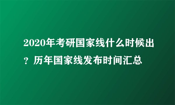2020年考研国家线什么时候出？历年国家线发布时间汇总