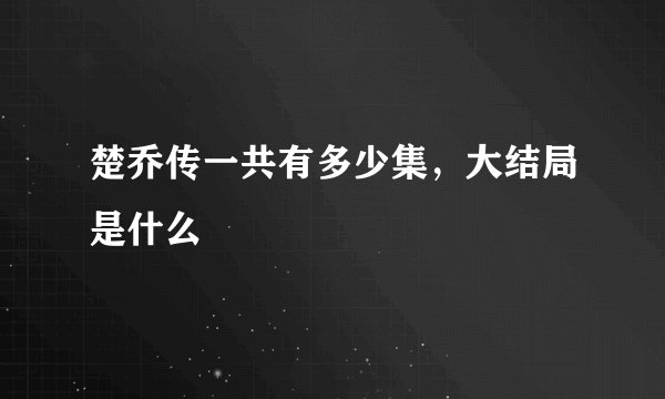 楚乔传一共有多少集，大结局是什么