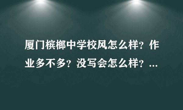 厦门槟榔中学校风怎么样?作业多不多?没写会怎么样?槟榔中学还有哪些规定?升学率高不高?