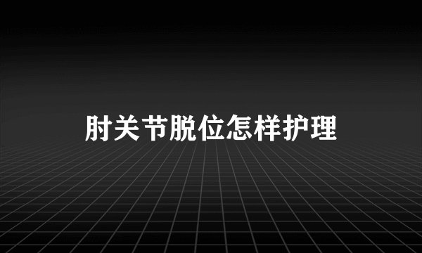 肘关节脱位怎样护理