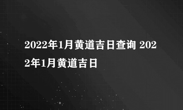 2022年1月黄道吉日查询 2022年1月黄道吉日