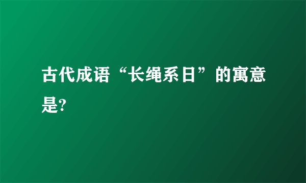 古代成语“长绳系日”的寓意是?