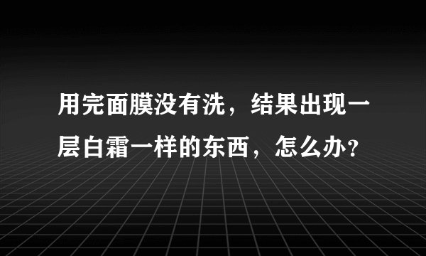 用完面膜没有洗，结果出现一层白霜一样的东西，怎么办？