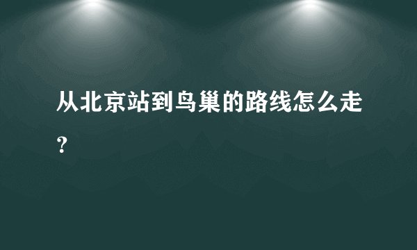 从北京站到鸟巢的路线怎么走？