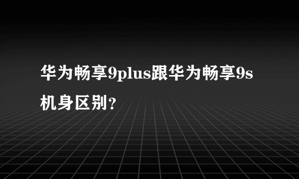 华为畅享9plus跟华为畅享9s机身区别？