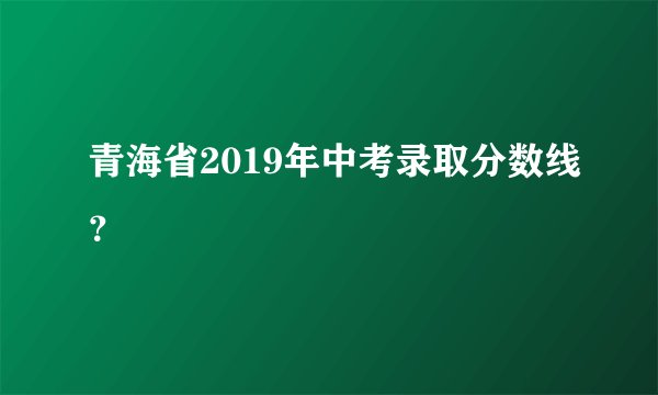 青海省2019年中考录取分数线?