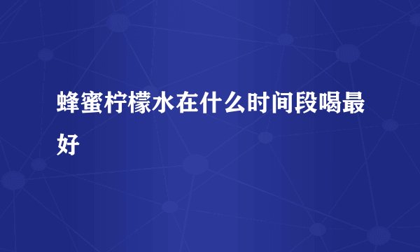 蜂蜜柠檬水在什么时间段喝最好