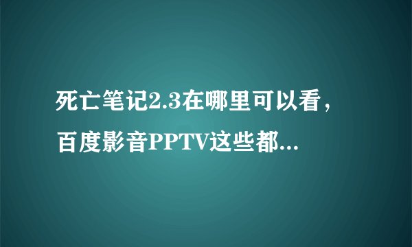 死亡笔记2.3在哪里可以看，百度影音PPTV这些都看不到，急。。。跪求大神