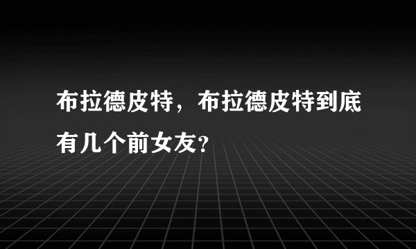 布拉德皮特，布拉德皮特到底有几个前女友？
