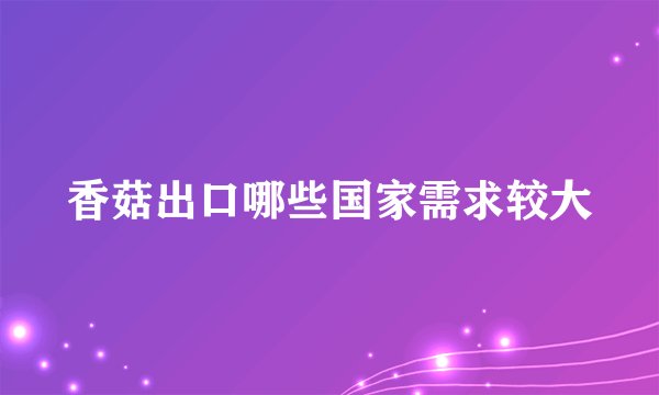 香菇出口哪些国家需求较大