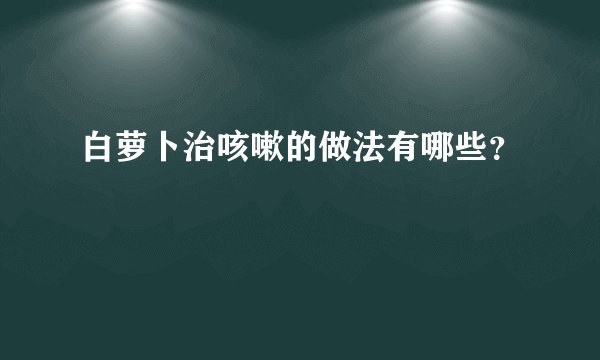 白萝卜治咳嗽的做法有哪些?