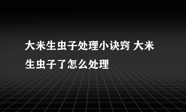 大米生虫子处理小诀窍 大米生虫子了怎么处理