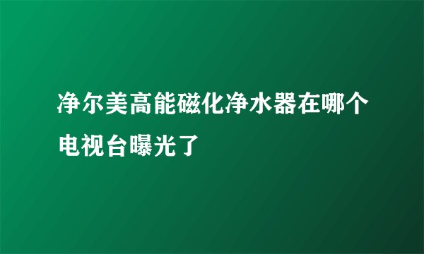 净尔美高能磁化净水器在哪个电视台曝光了