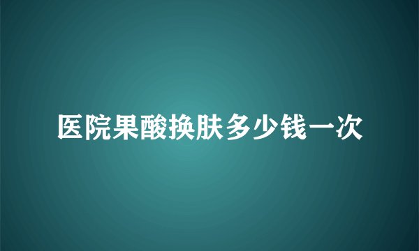 医院果酸换肤多少钱一次