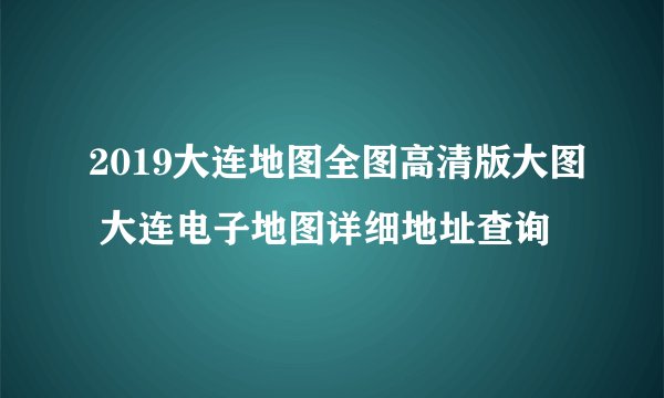 2019大连地图全图高清版大图 大连电子地图详细地址查询