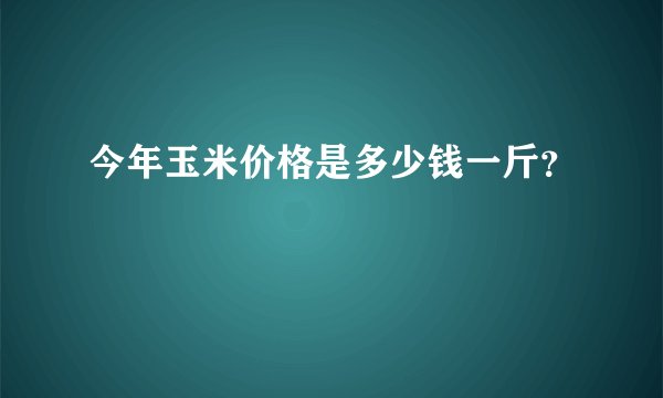 今年玉米价格是多少钱一斤？