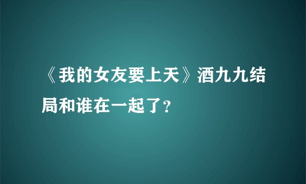 《我的女友要上天》酒九九结局和谁在一起了？