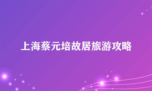 上海蔡元培故居旅游攻略
