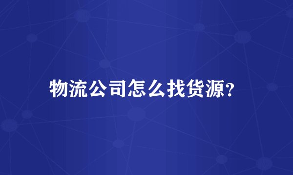 物流公司怎么找货源？