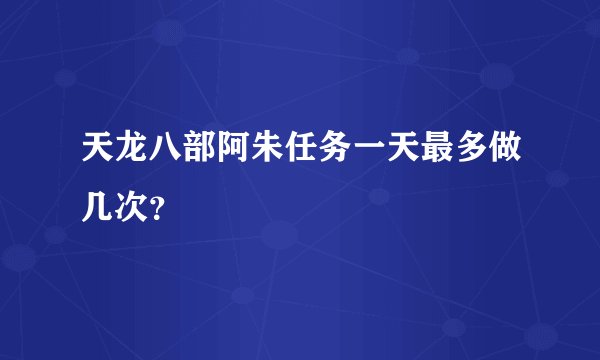 天龙八部阿朱任务一天最多做几次？