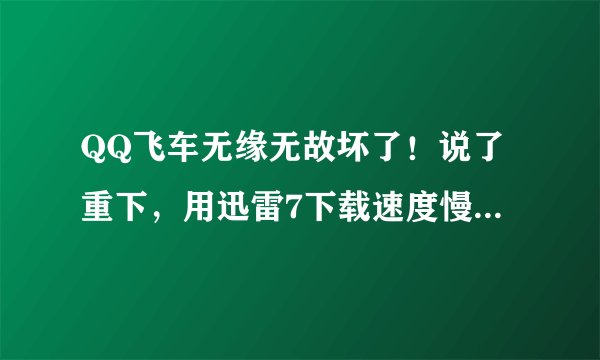 QQ飞车无缘无故坏了!说了重下,用迅雷7下载速度慢得要命啊!最高就130,有时候干脆变0kb了!