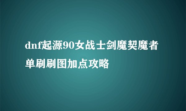 dnf起源90女战士剑魔契魔者单刷刷图加点攻略