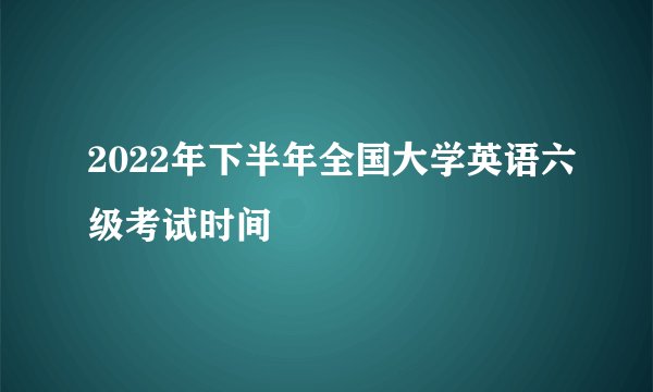 2022年下半年全国大学英语六级考试时间