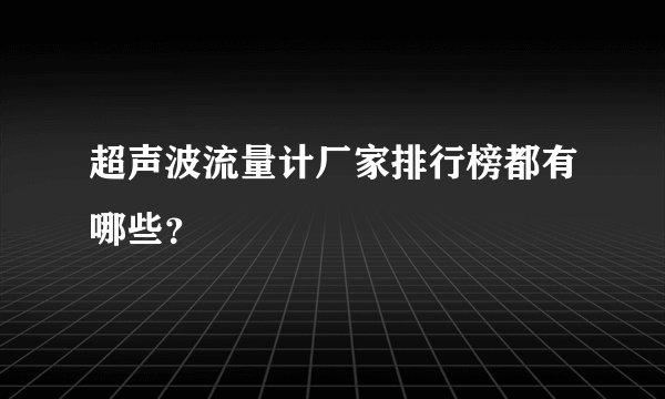 超声波流量计厂家排行榜都有哪些？