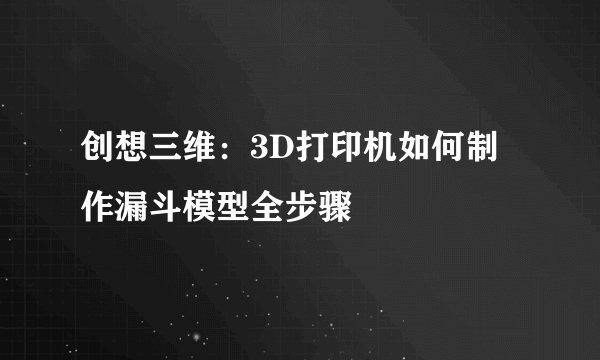 创想三维:3D打印机如何制作漏斗模型全步骤