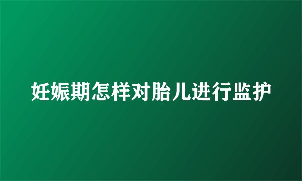 妊娠期怎样对胎儿进行监护
