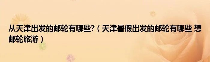 从天津出发的邮轮有哪些?（天津暑假出发的邮轮有哪些 想邮轮旅游）