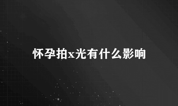 怀孕拍x光有什么影响