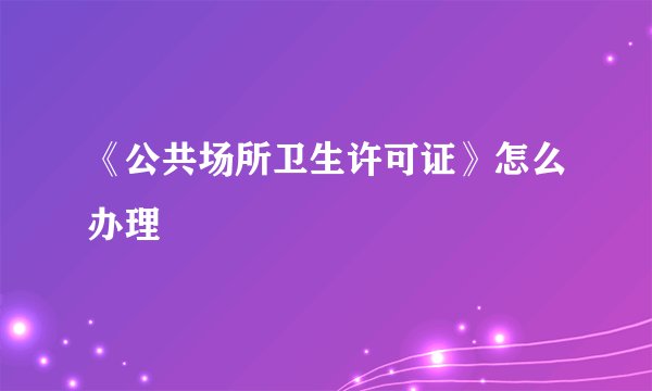 《公共场所卫生许可证》怎么办理