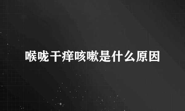 喉咙干痒咳嗽是什么原因