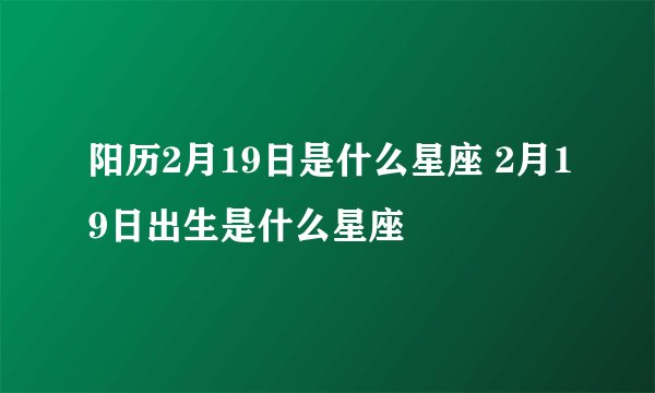 阳历2月19日是什么星座 2月19日出生是什么星座