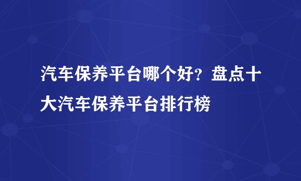 汽车保养平台哪个好？盘点十大汽车保养平台排行榜