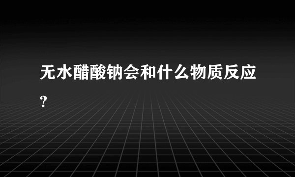 无水醋酸钠会和什么物质反应?
