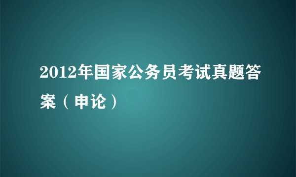 2012年国家公务员考试真题答案(申论)