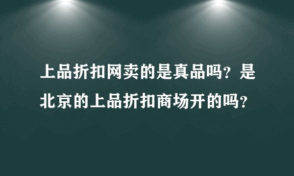 上品折扣网卖的是真品吗？是北京的上品折扣商场开的吗？
