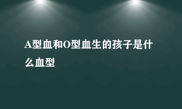 A型血和O型血生的孩子是什么血型