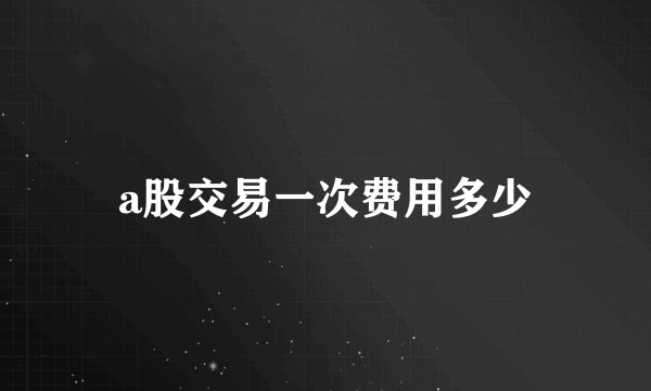 a股交易一次费用多少
