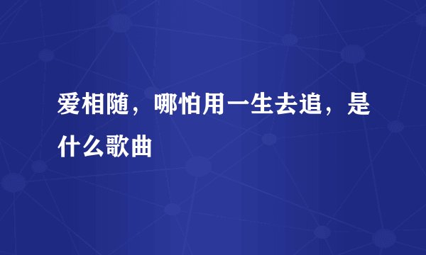 爱相随，哪怕用一生去追，是什么歌曲