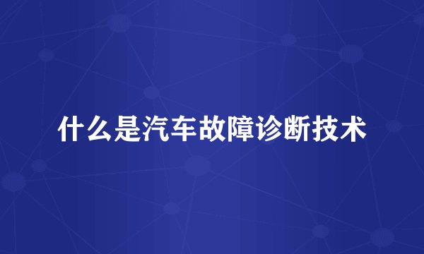 什么是汽车故障诊断技术