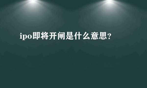 ipo即将开闸是什么意思？